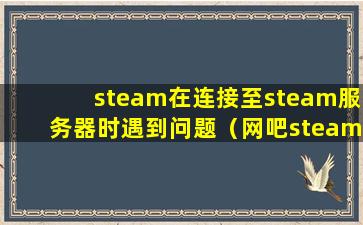 steam在连接至steam服务器时遇到问题（网吧steam在连接至steam服务器时遇到问题的处理办法）