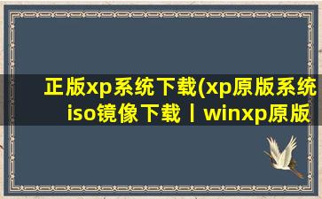 正版xp系统下载(xp原版系统iso镜像下载丨winxp原版系统iso下载地址)