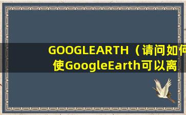 GOOGLEARTH（请问如何使GoogleEarth可以离线使用？）