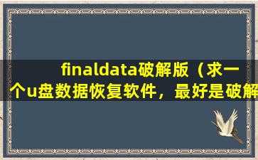 finaldata破解版（求一个u盘数据恢复软件，最好是破解版，或者不需要注册码，求大神帮忙，谢谢！）