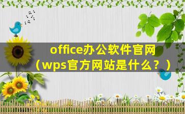 office办公软件官网（wps官方网站是什么？）