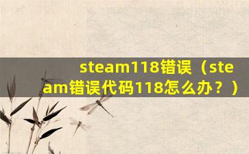 steam118错误（steam错误代码118怎么办？）