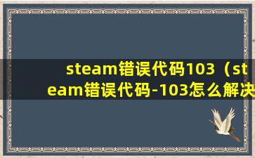 steam错误代码103（steam错误代码-103怎么解决）