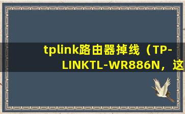 tplink路由器掉线（TP-LINKTL-WR886N，这个路由为什么老是掉线？）