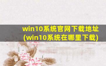 win10系统官网下载地址(win10系统在哪里下载)