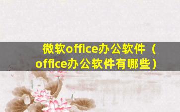 微软office办公软件（office办公软件有哪些）