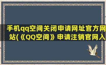 手机qq空间关闭申请网址官方网站(《QQ空间》申请注销官网入口)