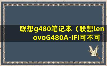 联想g480笔记本（联想lenovoG480A-IFI可不可以装windows8.1系统）